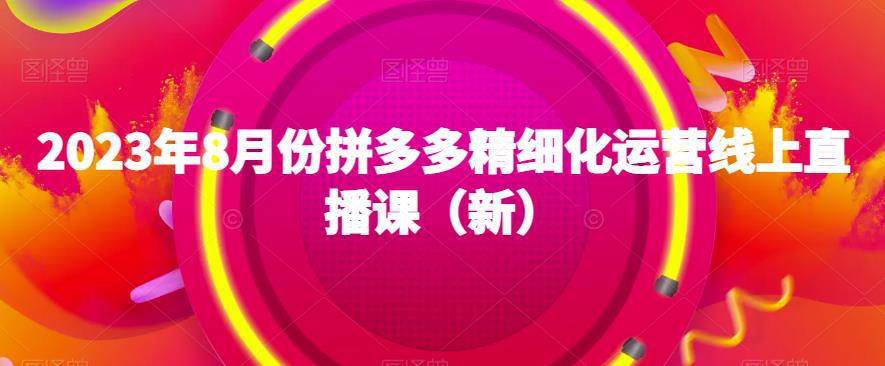 2023年8月拼多多运营狂潮！精细化直播课程全解析，助你成为拼多多达人