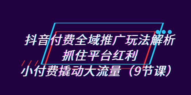 新抖音直播间推广实战指南：小费用大流量，抓住平台红利（9节课）