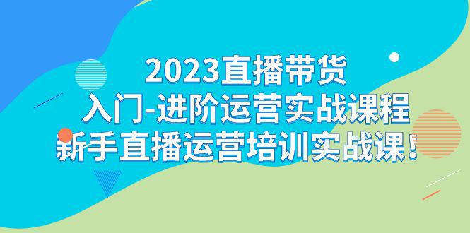 2023直播带货新手进阶实战课程：轻松学习直播运营技巧！