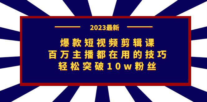 2023爆款短视频剪辑课：百万主播都在用的技巧，轻松突破10w粉丝