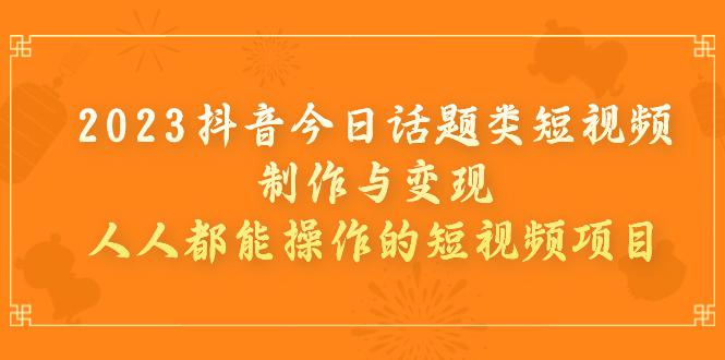 2023抖音今日话题类短视频制作与变现，人人都能操作的短视频项目