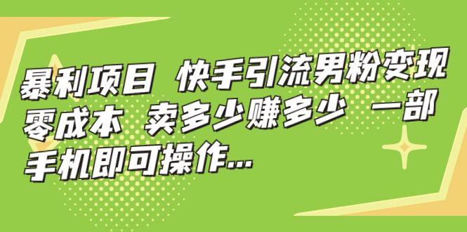 暴利项目，快手引流男粉变现，零成本，卖多少赚多少，一部手机即可操作…