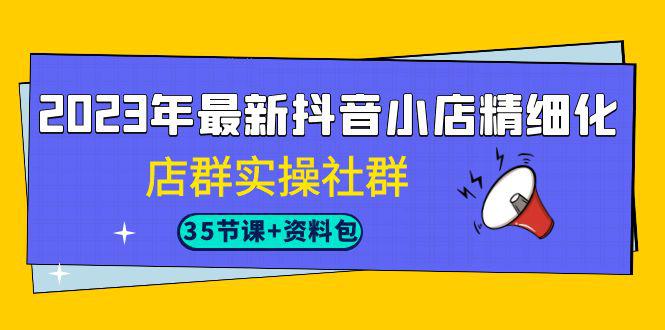 2023年抖音小店精细化运营实战课程，掌握最新搜索流量玩法（35节课）