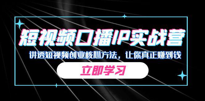 短视频创业进阶实战营，从0到1掌握口播IP起号方法，让你真正赚到钱