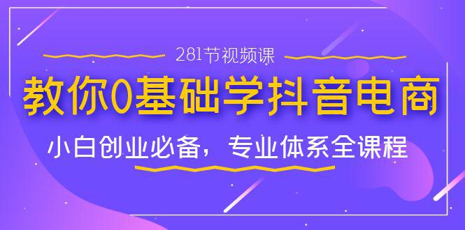 从零开始学习抖音电商，小白创业新手必备实战课程（281节视频教程）