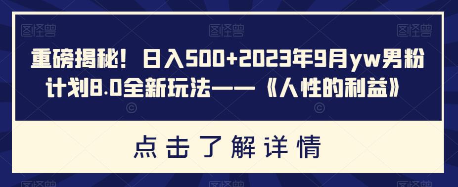 重磅揭秘！日入500+2023年9月YW男粉计划8.0全新玩法——《人性的利益》