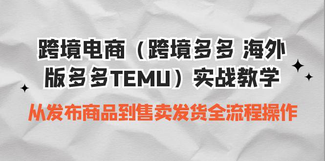 跨境多多TEMU全套实战教程：从商品发布到发货全流程掌握