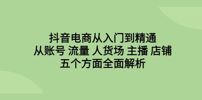 抖音电商从入门到精通，全面解析账号、流量、人货场、主播、店铺五个方面！