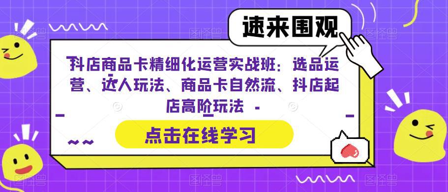 抖店商品卡精细化运营实操班：选品运营、达人玩法、商品卡自然流、抖店起店