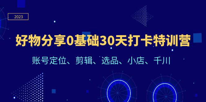 从0到1，终极选择好物分享打卡特训营：账号定位、剪辑、选品、小店、千川，助你快速成功