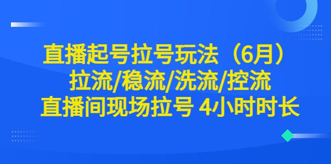 直播起号玩法全解析！6月最新稳流、洗流、控流技巧，现场拉号4小时时长！