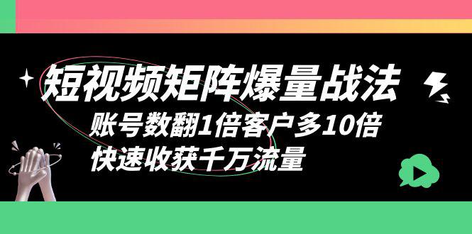 矩阵爆量战法，短视频账号数翻倍客户多10倍，快速收获千万流量