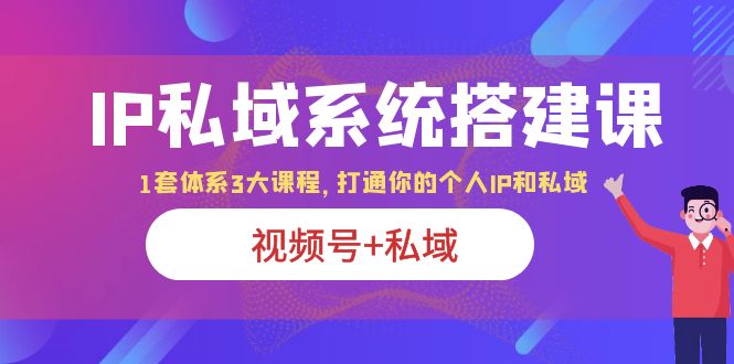 IP私域系统搭建课|视频号+私域|打通个人IP私域|体系3大课程