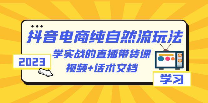 2023抖音电商纯自然流玩法：学实战的直播带货课，视频+话术文档