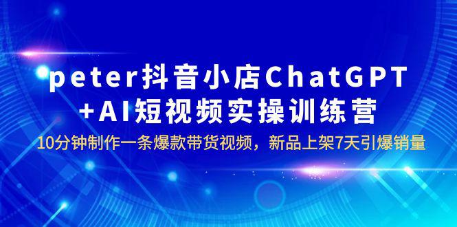 AI数字人电商四大闭环系统，10分钟制作爆款带货视频，新品7天引爆销量！peter抖音小店ChatGPT+AI实操训练营