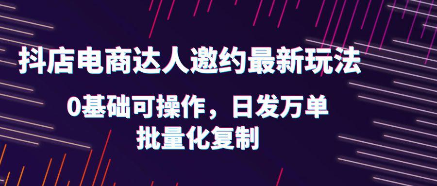 0基础抖店达人邀约玩法，轻松日发万单，实战流程详解！