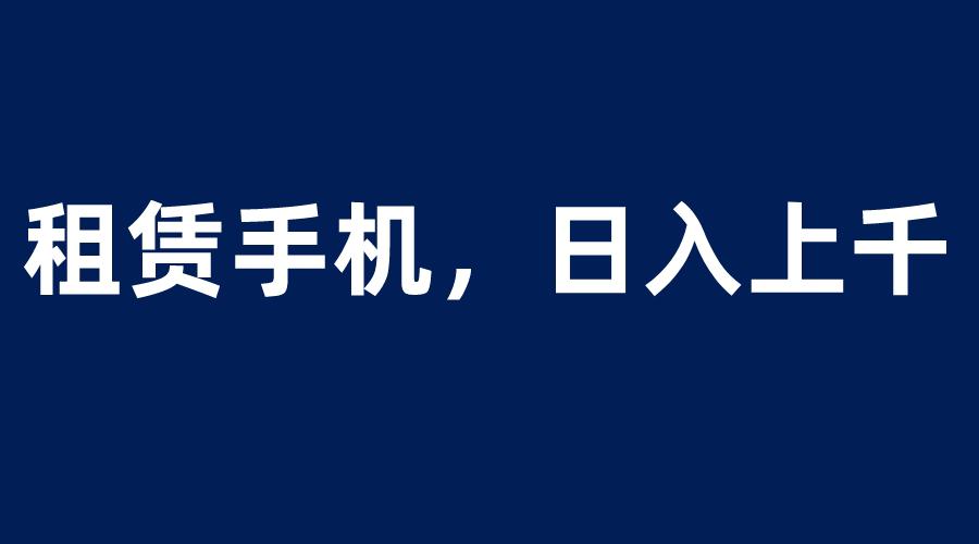 租赁手机蓝海项目，轻松到日入上千，小白0成本直接上手