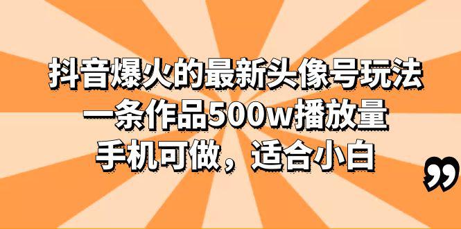 抖音头像号玩法分享，一条作品500w播放量，适合小白，多种变现方式