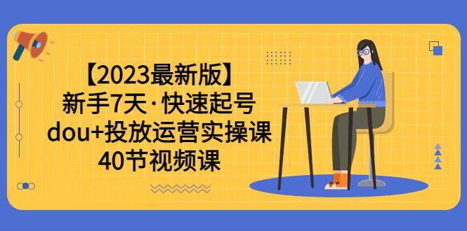 2023年新手7天，学会dou 投放运营实操课，轻松涨粉、赚更多（40节视频课）