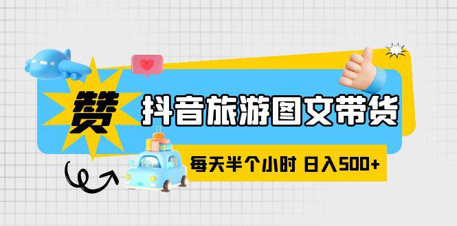 抖音旅游图文带货，零门槛、操作简单、每天半个小时就可日入500+