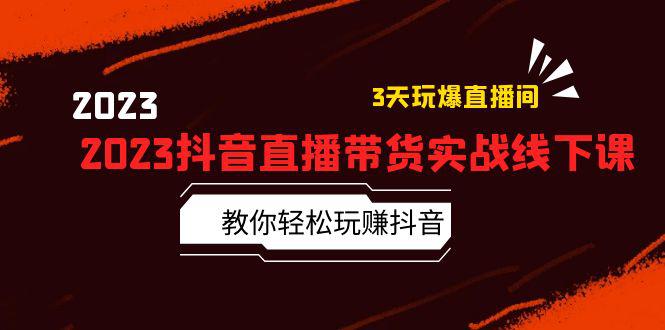 2023抖音直播带货实战线下课：教你轻松玩赚抖音，3天玩爆·直播间！