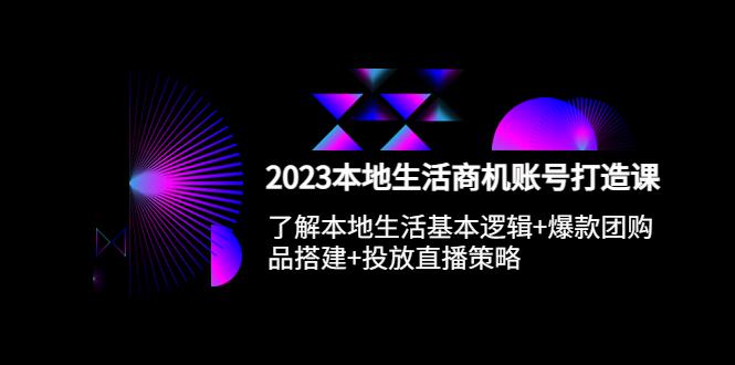 2023本地同城生活商机账号打造课，基本逻辑+爆款团购品搭建+投放直播策略