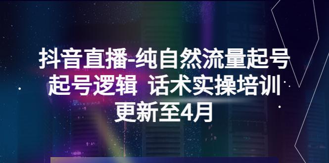 抖音直播-纯自然流量起号,起号逻辑 话术实操培训(更新至4月)