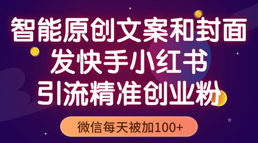 智能原创封面和创业文案，快手小红书引流精准创业粉，微信每天被加100+