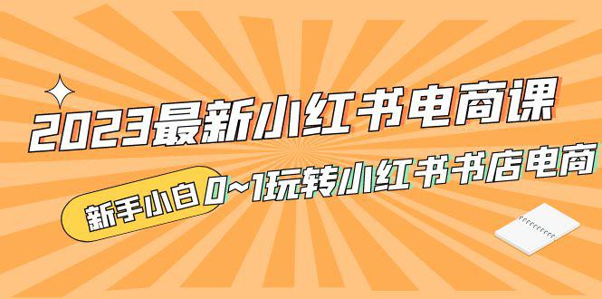 2023最新小红书·电商课,新手小白从0~1玩转小红书书店电商