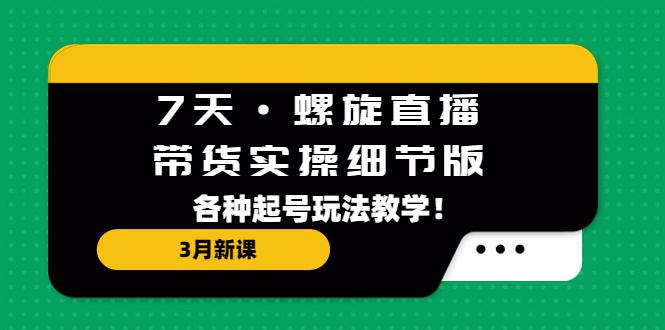 7天·螺旋直播·带货实操细节版：3月新课，各种起号玩法教学！