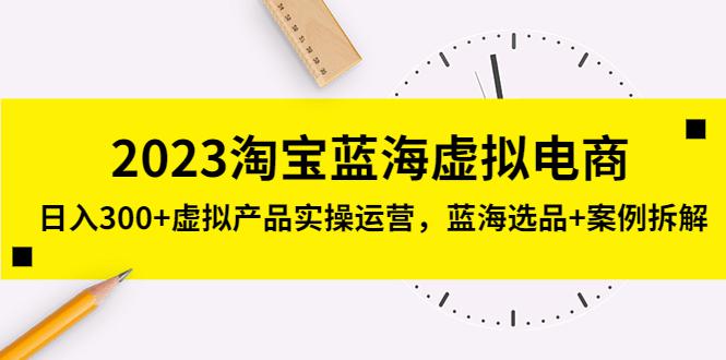 2023淘宝蓝海虚拟电商，日入300+虚拟产品实操运营，蓝海选品+案例拆解