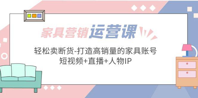 家具营销·运营实战 轻松卖断货-打造高销量的家具账号(短视频+直播+人物IP)