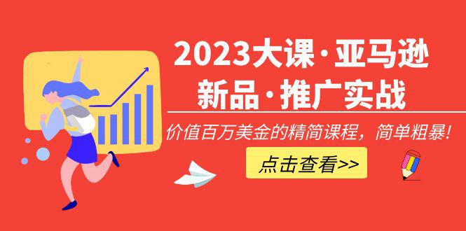 2023大课·亚马逊新品·推广实战：价值百万美金的精简课程，简单粗暴！