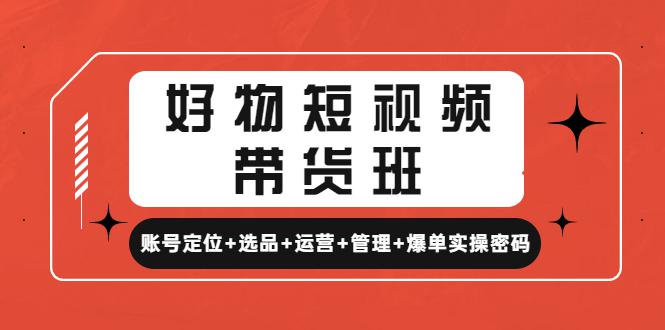 好物短视频带货班：账号定位+选品+运营+管理+爆单实操密码！