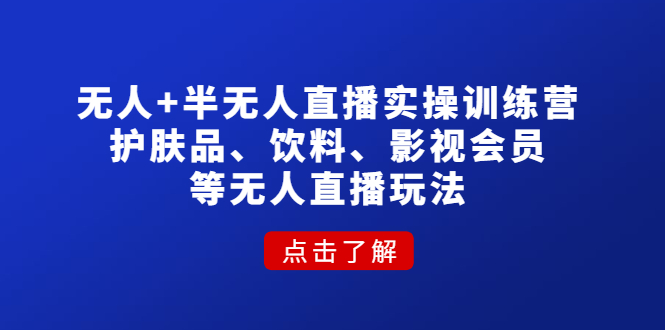 无人+半无人直播实操训练营：护肤品、饮料、影视会员等无人直播玩法