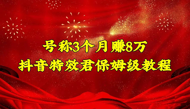 号称3个月赚8万的抖音特效君保姆级教程，新手一个月搞5000+（教程+软件）