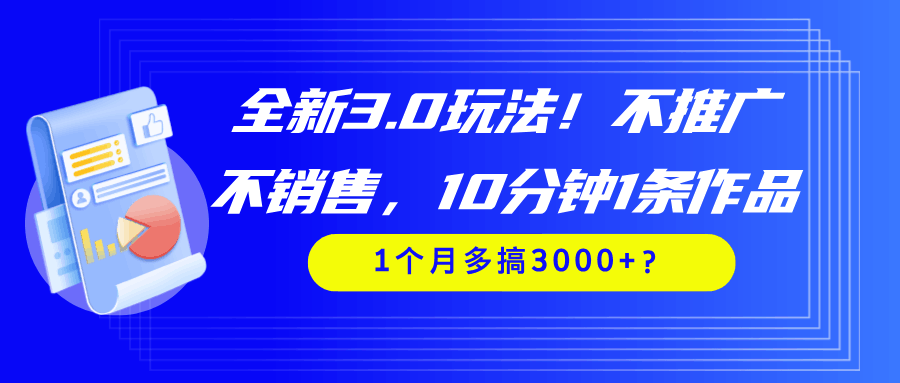 全新3.0玩法！不推广、不销售，10分钟1条作品，1个月多搞3000+？