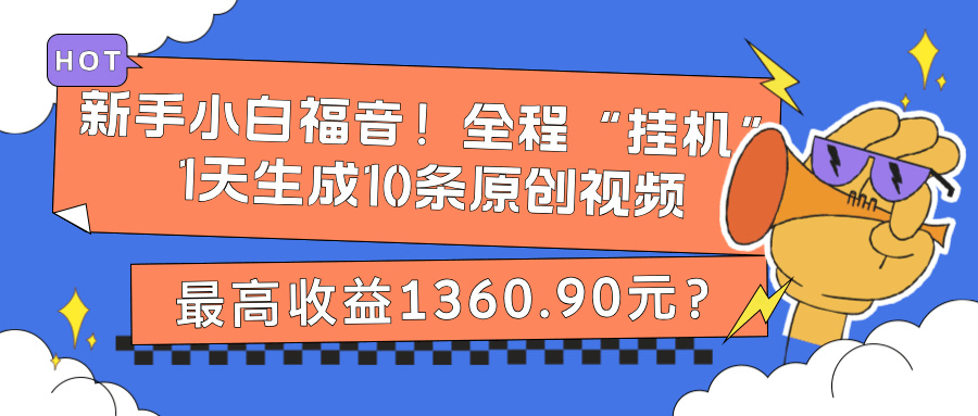 新手小白福音！全程“挂机”，1天生成10条原创视频，最高收益1360.90元？