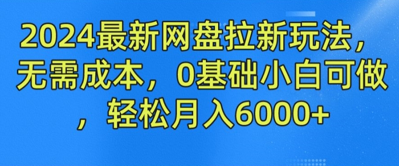 2024最新网盘拉新玩法，无需成本，0基础小白可做，轻松月入6000+【揭秘】