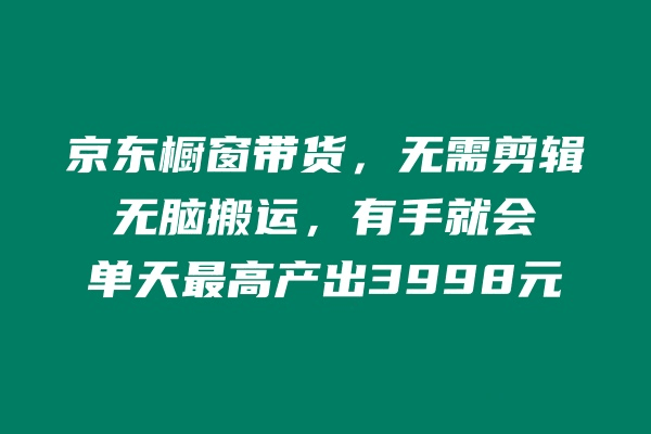 京东橱窗带货，不需要剪辑，无脑搬运，有手就会，单天最高产出3998元