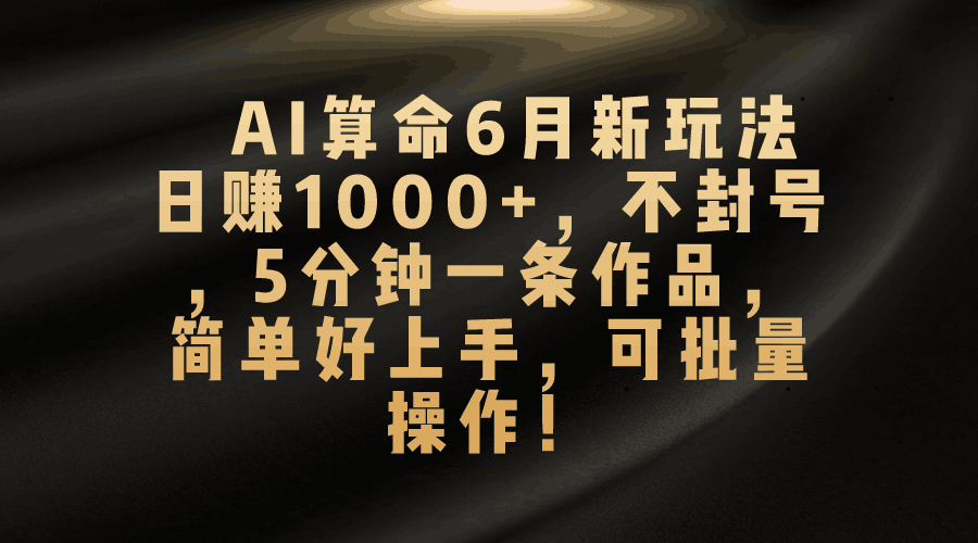 AI算命6月新玩法，日赚1000+，不封号，5分钟一条作品，简单好上手