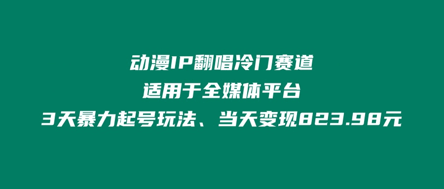 动漫IP翻唱冷门赛道、适用于全媒体平台、3天暴力起号玩法、当天变现823.98元