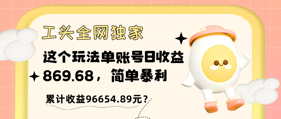 工头全网独家，这个玩法单账号日收益869.68，简单暴利，累计收益96654.89元？