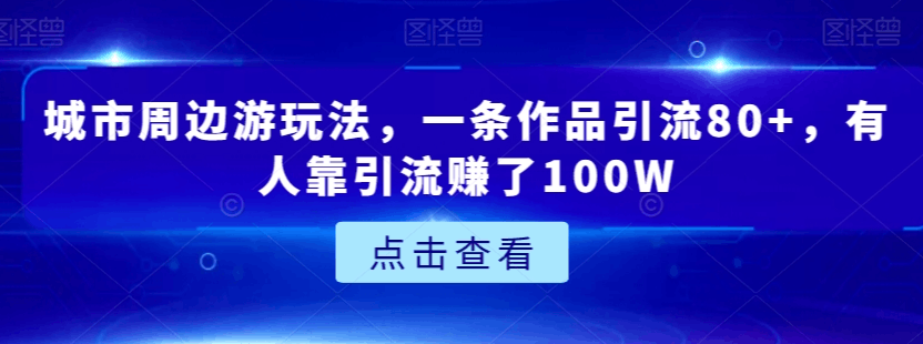 城市周边游玩法，一条作品引流80+，有人靠引流赚了100W【揭秘】