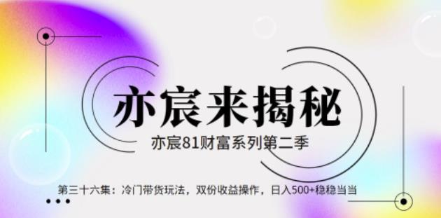 亦财富81系列第2季第36集：冷门带货玩法，双份收益操作，日入500+稳稳当当【视频课程】