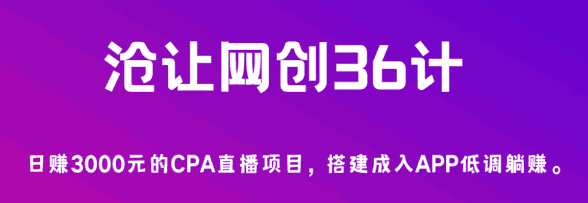 沧让网创36计第4计：日赚3000元的CPA直播项目，搭建成入APP低调躺赚