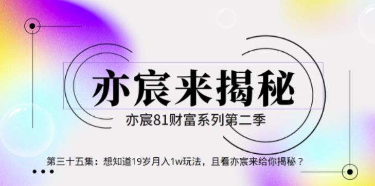 亦财富81系列第2季第35集：想知道19岁月入1w玩法，且看亦宸来给你揭秘【视频课程】