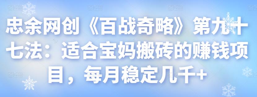 忠余网创《百战奇略》第九十七法：适合宝妈搬砖的赚钱项目，每月稳定几千+【视频课程】