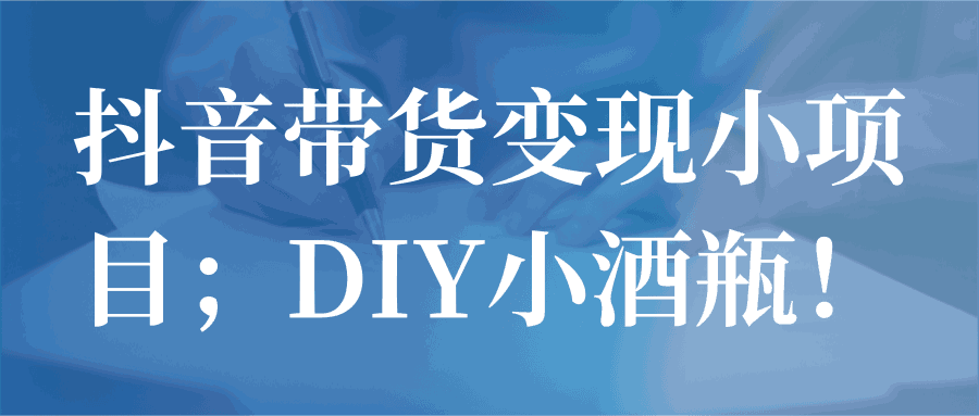 抖音带货变现小项目；DIY小酒瓶！【视频教程】