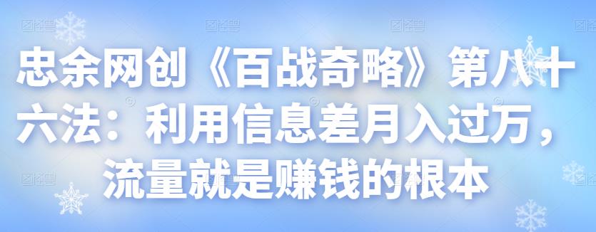 忠余网创《百战奇略》第八十六法：利用信息差月入过万，流量就是赚钱的根本【视频课程】